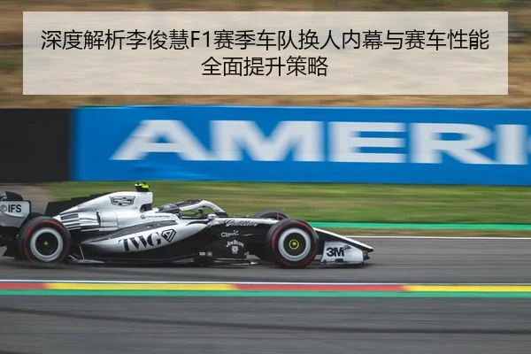深度解析李俊慧F1赛季车队换人内幕与赛车性能全面提升策略（LEYU SPORTS）